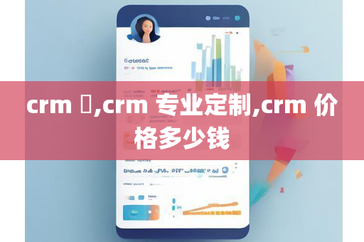 crm ​,crm 专业定制,crm 价格多少钱