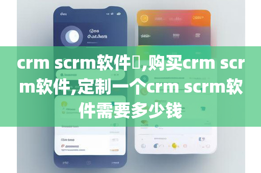 crm scrm软件​,购买crm scrm软件,定制一个crm scrm软件需要多少钱