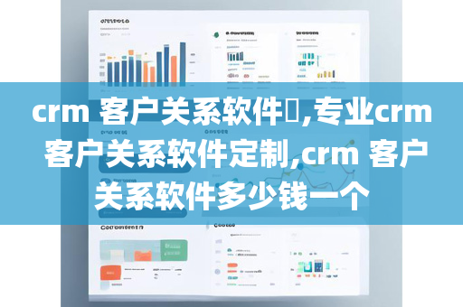 crm 客户关系软件​,专业crm 客户关系软件定制,crm 客户关系软件多少钱一个