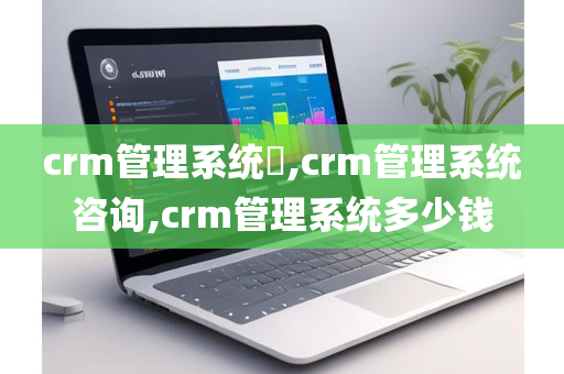 crm管理系统​,crm管理系统咨询,crm管理系统多少钱