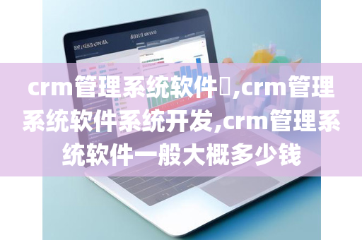 crm管理系统软件​,crm管理系统软件系统开发,crm管理系统软件一般大概多少钱