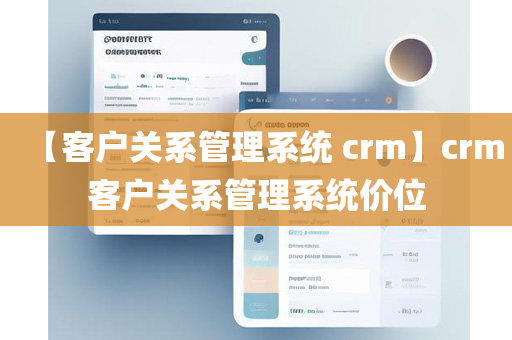 【客户关系管理系统 crm】crm客户关系管理系统价位