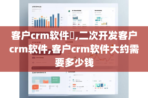 客户crm软件​,二次开发客户crm软件,客户crm软件大约需要多少钱