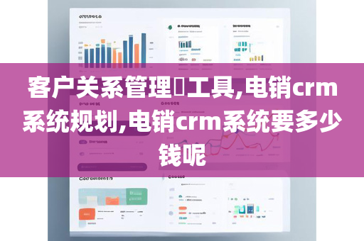 客户关系管理​工具,电销crm系统规划,电销crm系统要多少钱呢