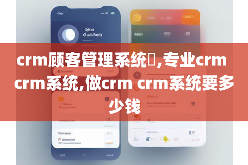 crm顾客管理系统​,专业crm crm系统,做crm crm系统要多少钱