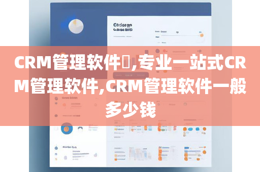 CRM管理软件​,专业一站式CRM管理软件,CRM管理软件一般多少钱