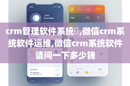 crm管理软件系统​,微信crm系统软件运维,微信crm系统软件请问一下多少钱