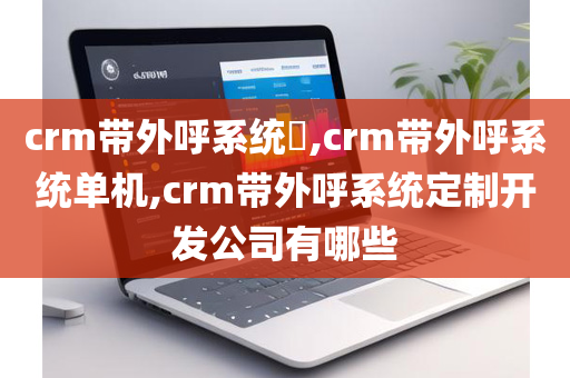 crm带外呼系统​,crm带外呼系统单机,crm带外呼系统定制开发公司有哪些