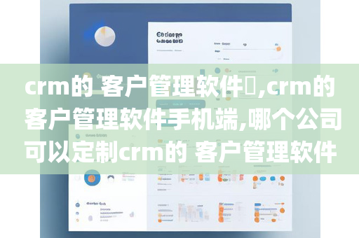 crm的 客户管理软件​,crm的 客户管理软件手机端,哪个公司可以定制crm的 客户管理软件