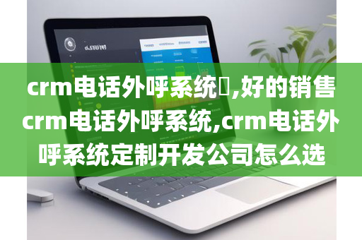 crm电话外呼系统​,好的销售crm电话外呼系统,crm电话外呼系统定制开发公司怎么选