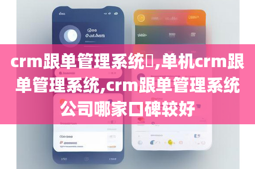 crm跟单管理系统​,单机crm跟单管理系统,crm跟单管理系统公司哪家口碑较好