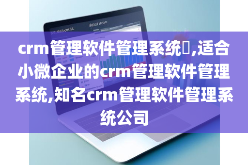 crm管理软件管理系统​,适合小微企业的crm管理软件管理系统,知名crm管理软件管理系统公司