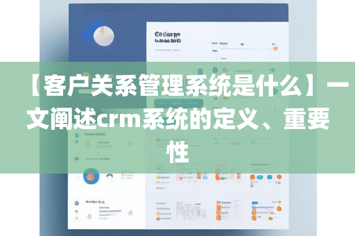 【客户关系管理系统是什么】一文阐述crm系统的定义、重要性