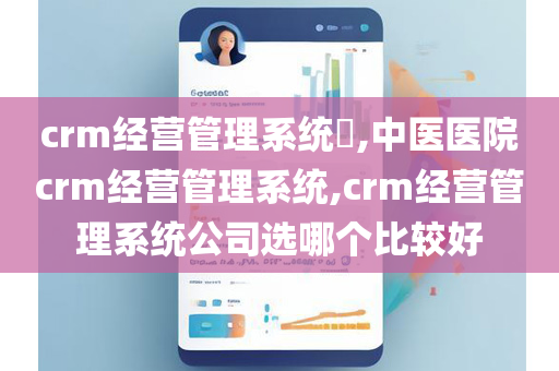 crm经营管理系统​,中医医院crm经营管理系统,crm经营管理系统公司选哪个比较好