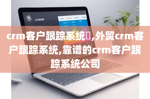 crm客户跟踪系统​,外贸crm客户跟踪系统,靠谱的crm客户跟踪系统公司