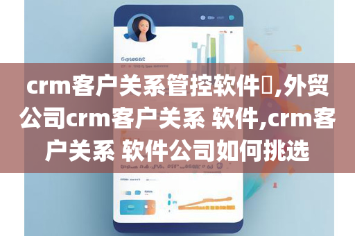 crm客户关系管控软件​,外贸公司crm客户关系 软件,crm客户关系 软件公司如何挑选