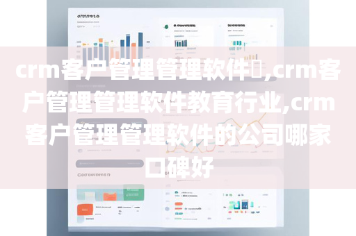 crm客户管理管理软件​,crm客户管理管理软件教育行业,crm客户管理管理软件的公司哪家口碑好