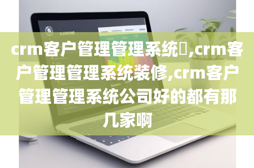 crm客户管理管理系统​,crm客户管理管理系统装修,crm客户管理管理系统公司好的都有那几家啊