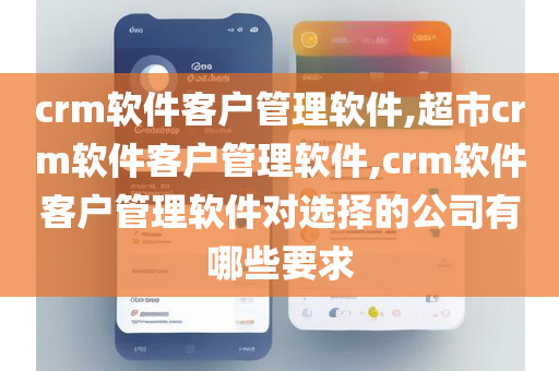 crm软件客户管理软件,超市crm软件客户管理软件,crm软件客户管理软件对选择的公司有哪些要求