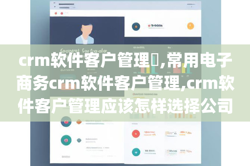 crm软件客户管理​,常用电子商务crm软件客户管理,crm软件客户管理应该怎样选择公司