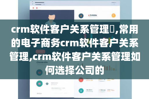 crm软件客户关系管理​,常用的电子商务crm软件客户关系管理,crm软件客户关系管理如何选择公司的