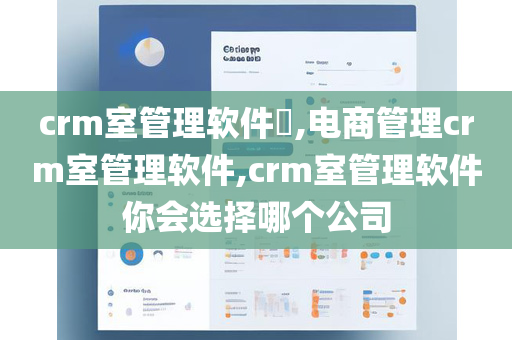 crm室管理软件​,电商管理crm室管理软件,crm室管理软件你会选择哪个公司