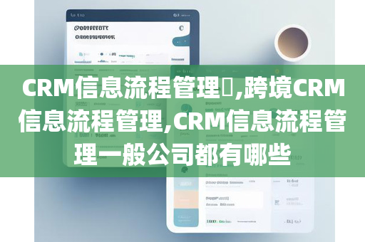 CRM信息流程管理​,跨境CRM信息流程管理,CRM信息流程管理一般公司都有哪些