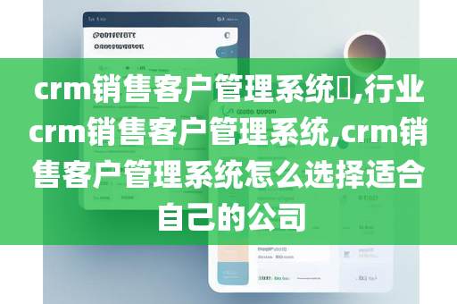 crm销售客户管理系统​,行业crm销售客户管理系统,crm销售客户管理系统怎么选择适合自己的公司