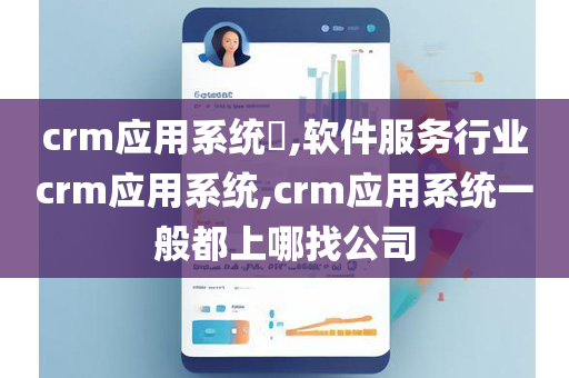 crm应用系统​,软件服务行业crm应用系统,crm应用系统一般都上哪找公司