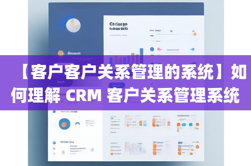 【客户客户关系管理的系统】如何理解 CRM 客户关系管理系统