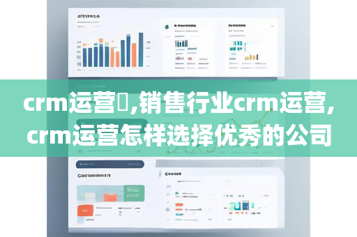 crm运营​,销售行业crm运营,crm运营怎样选择优秀的公司