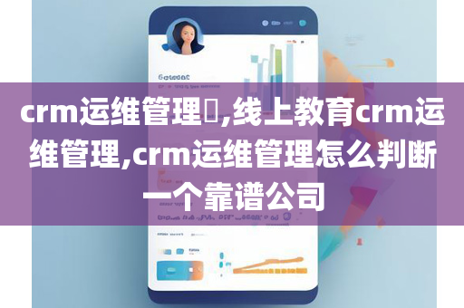 crm运维管理​,线上教育crm运维管理,crm运维管理怎么判断一个靠谱公司