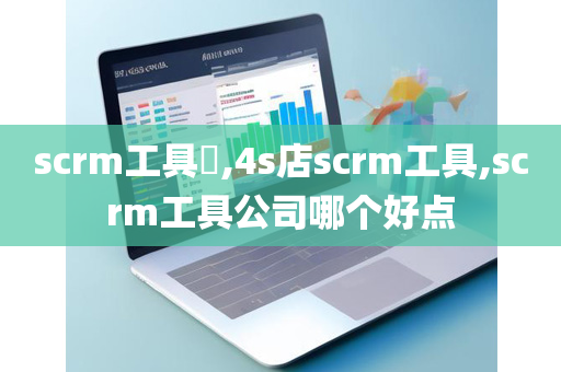 scrm工具​,4s店scrm工具,scrm工具公司哪个好点