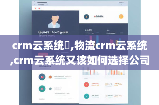 crm云系统​,物流crm云系统,crm云系统又该如何选择公司