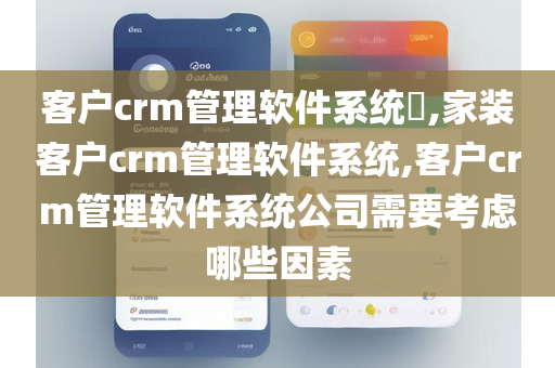 客户crm管理软件系统​,家装客户crm管理软件系统,客户crm管理软件系统公司需要考虑哪些因素