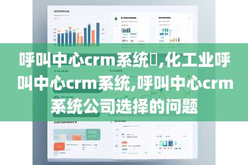 呼叫中心crm系统​,化工业呼叫中心crm系统,呼叫中心crm系统公司选择的问题