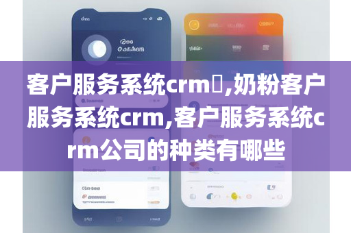 客户服务系统crm​,奶粉客户服务系统crm,客户服务系统crm公司的种类有哪些