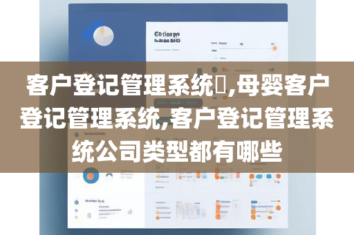 客户登记管理系统​,母婴客户登记管理系统,客户登记管理系统公司类型都有哪些