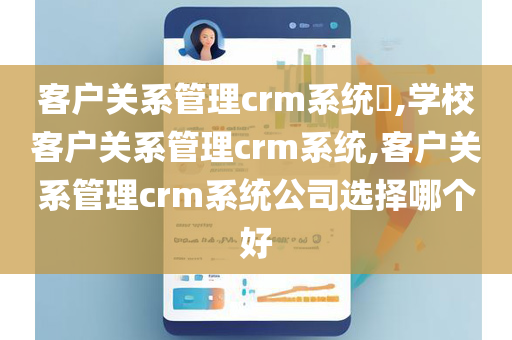 客户关系管理crm系统​,学校客户关系管理crm系统,客户关系管理crm系统公司选择哪个好