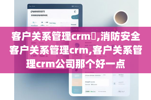 客户关系管理crm​,消防安全客户关系管理crm,客户关系管理crm公司那个好一点