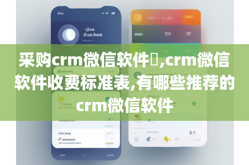 采购crm微信软件​,crm微信软件收费标准表,有哪些推荐的crm微信软件