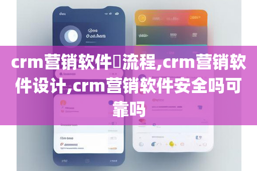 crm营销软件​流程,crm营销软件设计,crm营销软件安全吗可靠吗