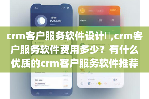 crm客户服务软件设计​,crm客户服务软件费用多少？有什么优质的crm客户服务软件推荐