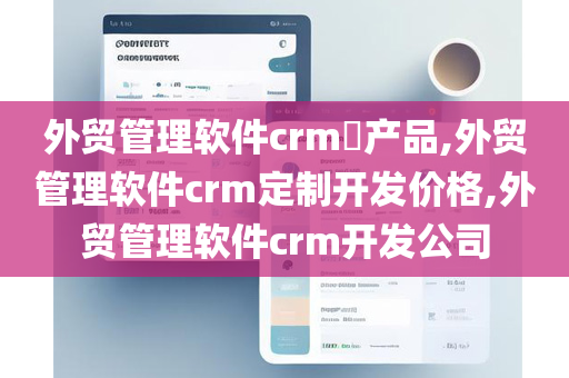 外贸管理软件crm​产品,外贸管理软件crm定制开发价格,外贸管理软件crm开发公司