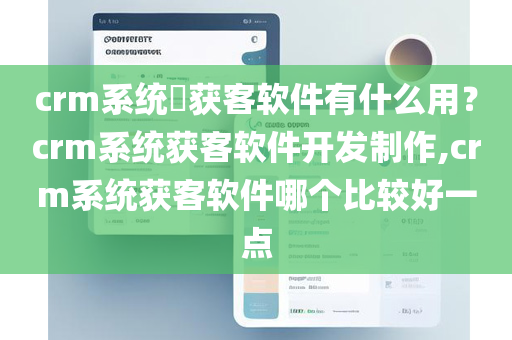 crm系统​获客软件有什么用？crm系统获客软件开发制作,crm系统获客软件哪个比较好一点