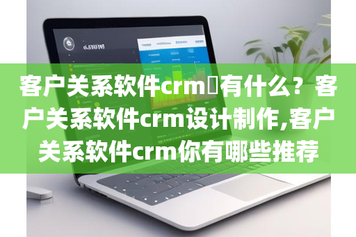 客户关系软件crm​有什么？客户关系软件crm设计制作,客户关系软件crm你有哪些推荐