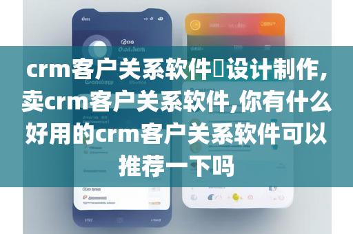 crm客户关系软件​设计制作,卖crm客户关系软件,你有什么好用的crm客户关系软件可以推荐一下吗