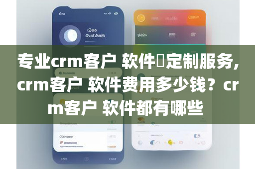 专业crm客户 软件​定制服务,crm客户 软件费用多少钱？crm客户 软件都有哪些 