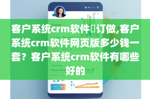 客户系统crm软件​订做,客户系统crm软件网页版多少钱一套？客户系统crm软件有哪些好的