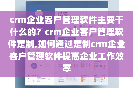 crm企业客户管理软件主要干什么的？crm企业客户管理软件定制,如何通过定制crm企业客户管理软件提高企业工作效率